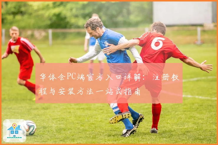 华体会PC端官方入口详解：注册教程与安装方法一站式指南
