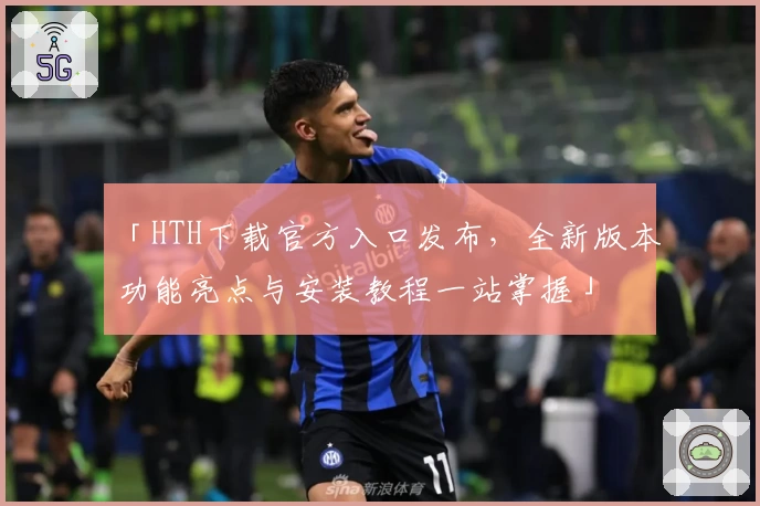「HTH下载官方入口发布，全新版本功能亮点与安装教程一站掌握」