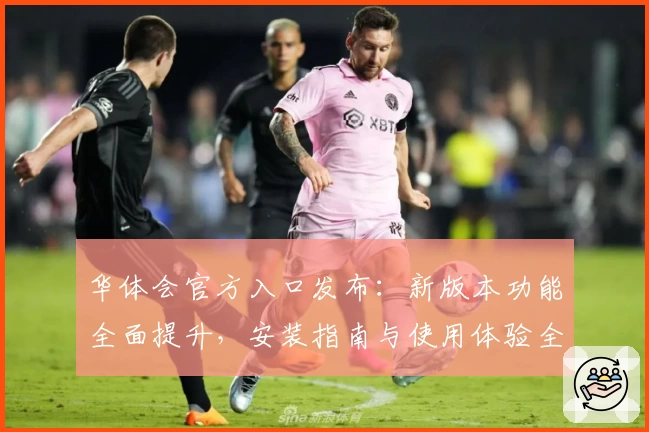 华体会官方入口发布：新版本功能全面提升，安装指南与使用体验全解析