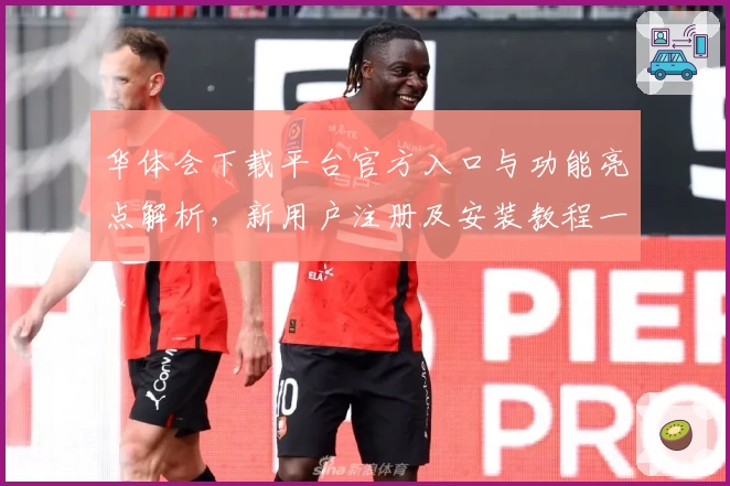 华体会下载平台官方入口与功能亮点解析，新用户注册及安装教程一览