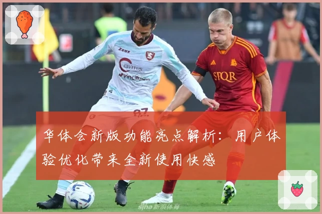 华体会新版功能亮点解析：用户体验优化带来全新使用快感