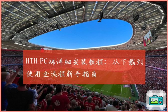 HTH PC端详细安装教程：从下载到使用全流程新手指南