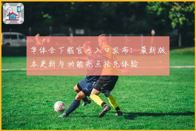 华体会下载官方入口发布：最新版本更新与功能亮点抢先体验