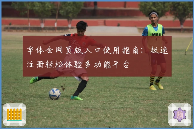 华体会网页版入口使用指南：极速注册轻松体验多功能平台
