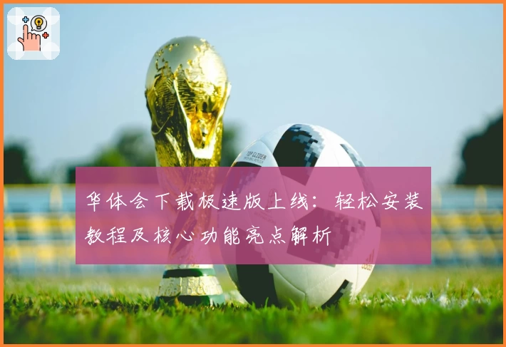 华体会下载极速版上线:轻松安装教程及核心功能亮点解析