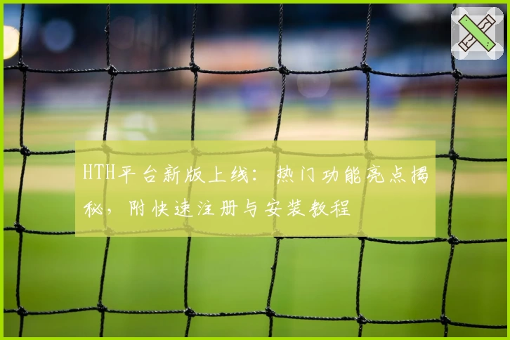 HTH平台新版上线：热门功能亮点揭秘，附快速注册与安装教程