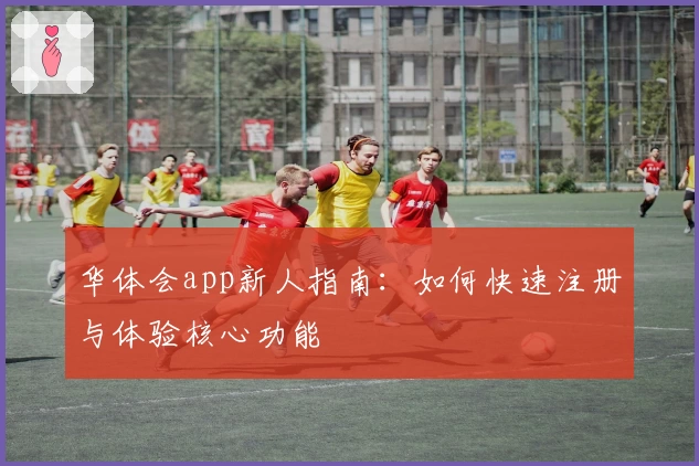 华体会app新人指南:如何快速注册与体验核心功能
