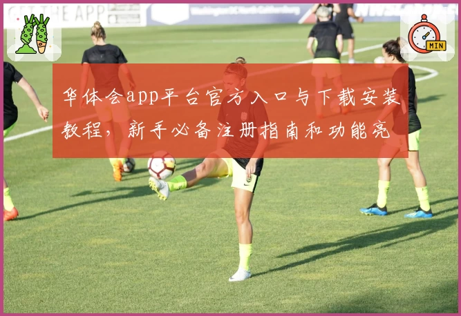 华体会app平台官方入口与下载安装教程，新手必备注册指南和功能亮点解析