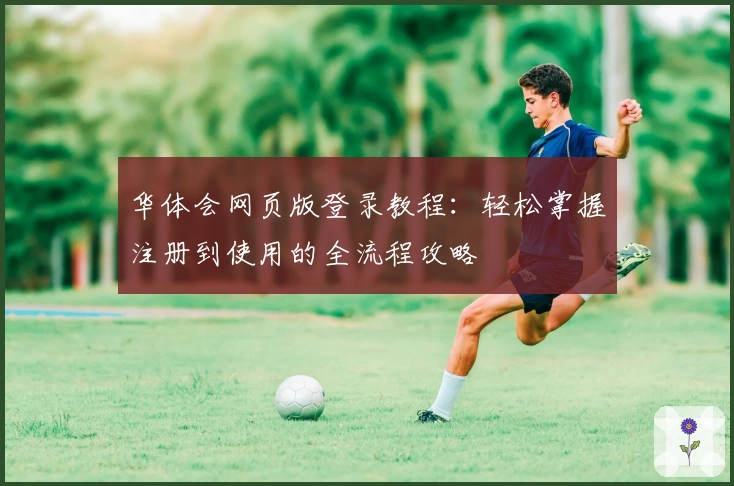 华体会网页版登录教程：轻松掌握注册到使用的全流程攻略
