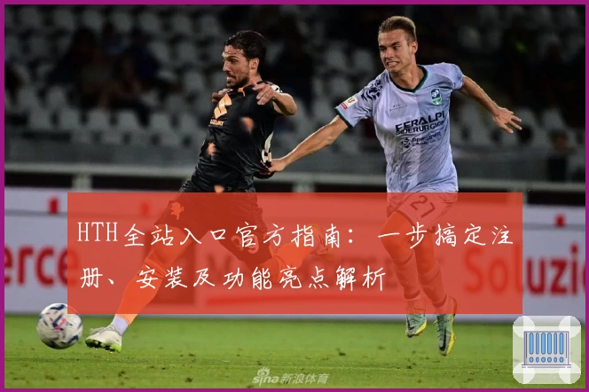 HTH全站入口官方指南：一步搞定注册、安装及功能亮点解析