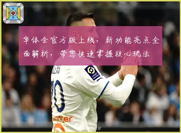 华体会官方版上线，新功能亮点全面解析，带您快速掌握核心玩法