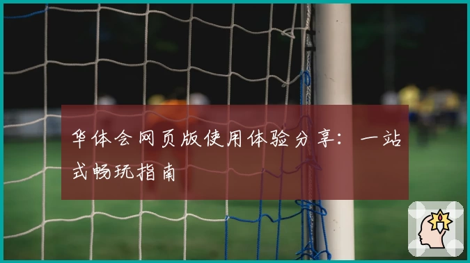 华体会网页版使用体验分享:一站式畅玩指南