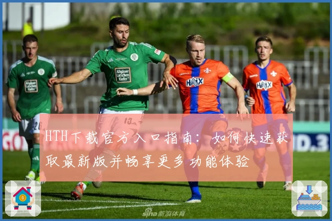 HTH下载官方入口指南:如何快速获取最新版并畅享更多功能体验