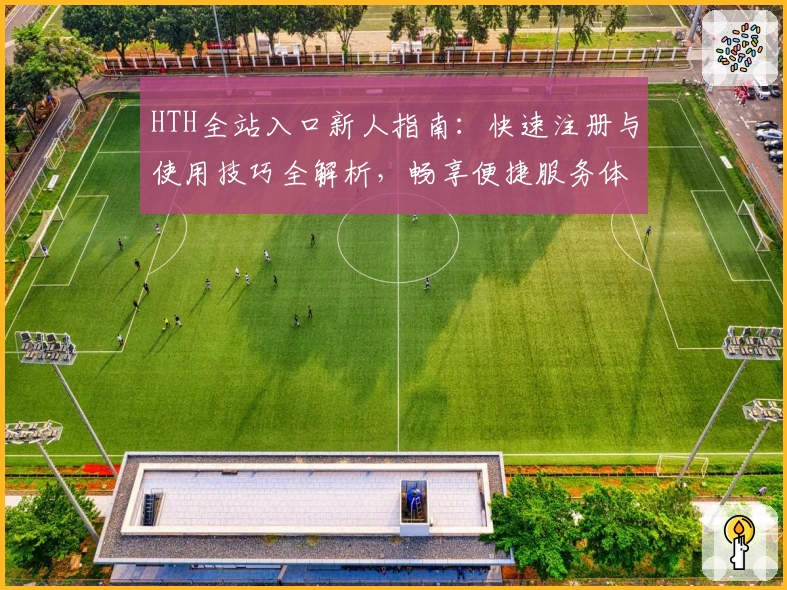 HTH全站入口新人指南：快速注册与使用技巧全解析，畅享便捷服务体验