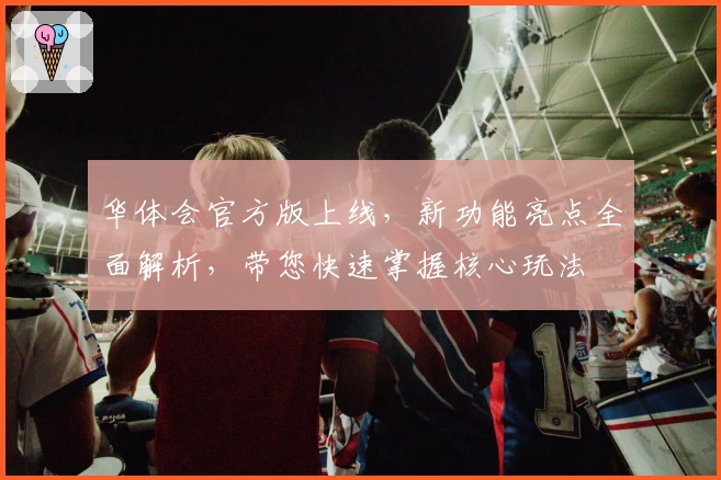 华体会官方版上线，新功能亮点全面解析，带您快速掌握核心玩法