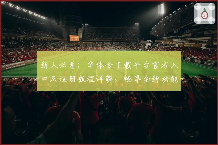 新人必看：华体会下载平台官方入口及注册教程详解，畅享全新功能亮点体验