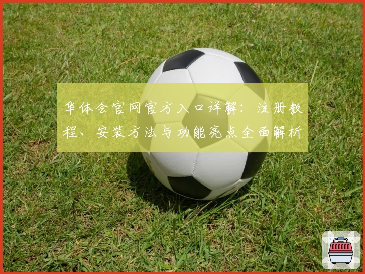 华体会官网官方入口详解：注册教程、安装方法与功能亮点全面解析