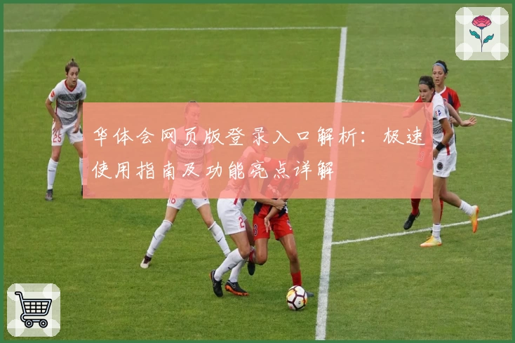 华体会网页版登录入口解析：极速使用指南及功能亮点详解