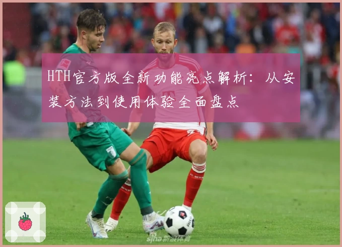 HTH官方版全新功能亮点解析：从安装方法到使用体验全面盘点