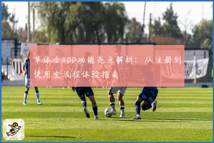 华体会app功能亮点解析：从注册到使用全流程体验指南
