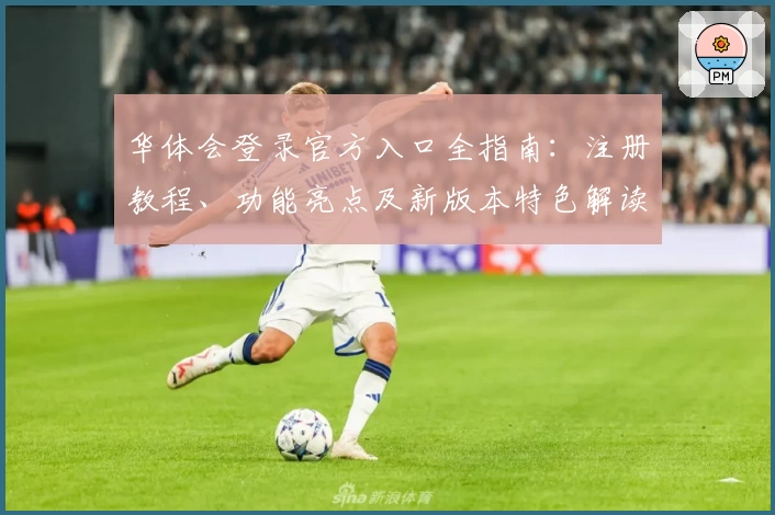 华体会登录官方入口全指南：注册教程、功能亮点及新版本特色解读