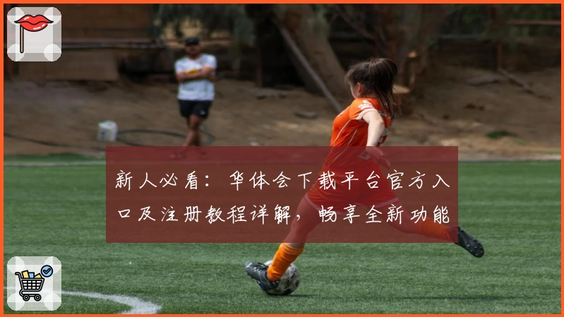 新人必看：华体会下载平台官方入口及注册教程详解，畅享全新功能亮点体验