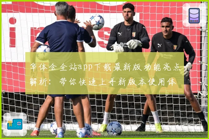 华体会全站app下载最新版功能亮点解析：带你快速上手新版本使用体验