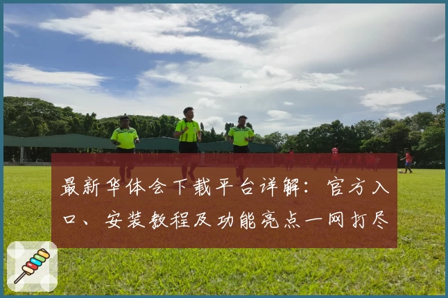 最新华体会下载平台详解：官方入口、安装教程及功能亮点一网打尽