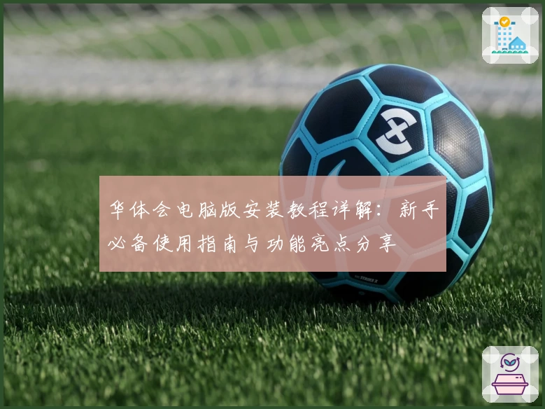 华体会电脑版安装教程详解：新手必备使用指南与功能亮点分享