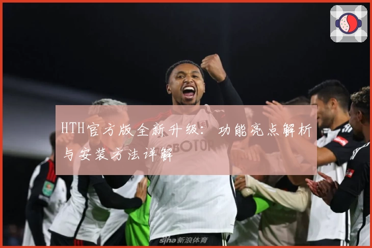 HTH官方版全新升级：功能亮点解析与安装方法详解