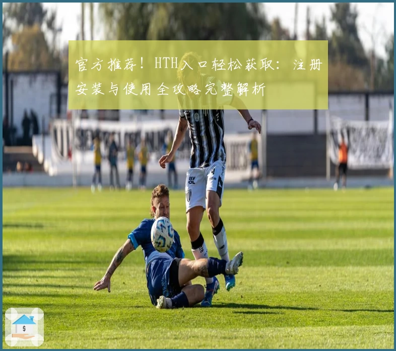 官方推荐!HTH入口轻松获取:注册安装与使用全攻略完整解析