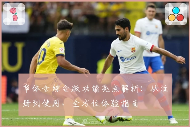 华体会综合版功能亮点解析：从注册到使用，全方位体验指南