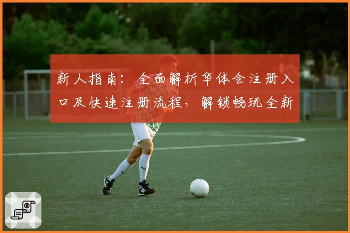新人指南：全面解析华体会注册入口及快速注册流程，解锁畅玩全新体验