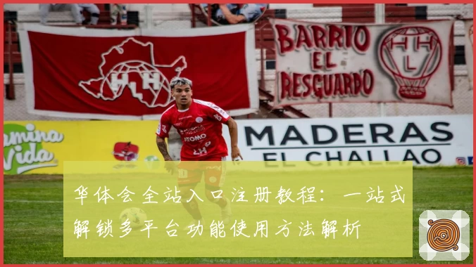 华体会全站入口注册教程：一站式解锁多平台功能使用方法解析