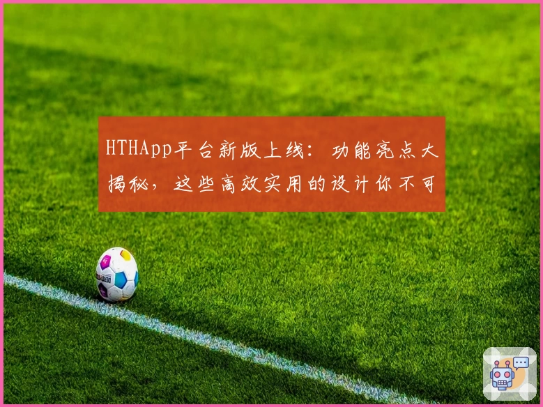 HTHApp平台新版上线：功能亮点大揭秘，这些高效实用的设计你不可错过