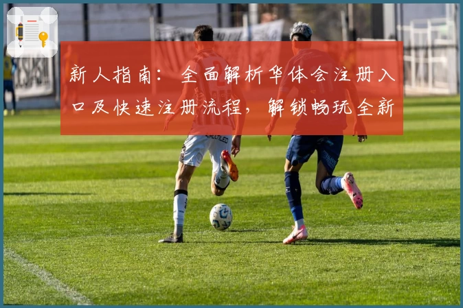 新人指南：全面解析华体会注册入口及快速注册流程，解锁畅玩全新体验