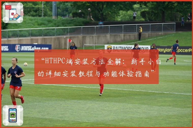“HTHPC端安装方法全解：新手小白的详细安装教程与功能体验指南”