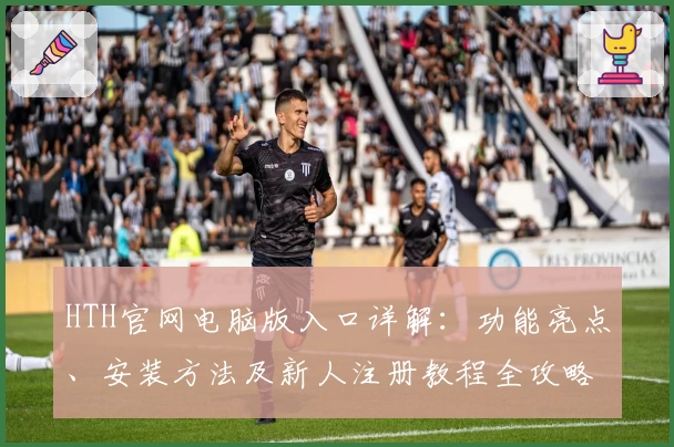 HTH官网电脑版入口详解：功能亮点、安装方法及新人注册教程全攻略
