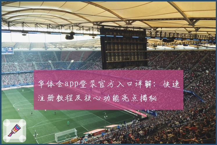 华体会app登录官方入口详解：快速注册教程及核心功能亮点揭秘