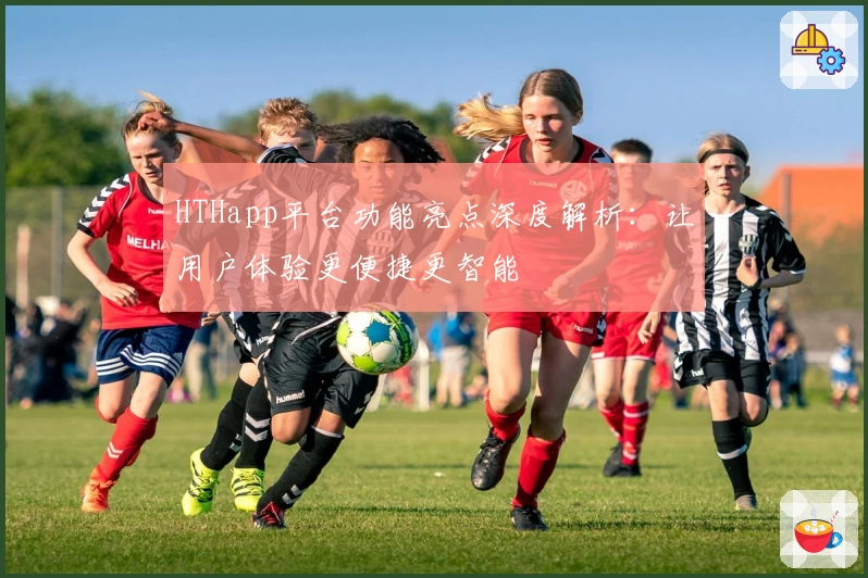 HTHapp平台功能亮点深度解析：让用户体验更便捷更智能