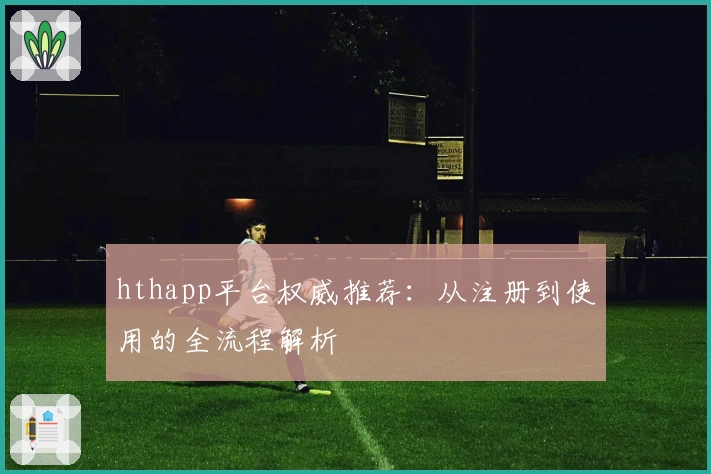 hthapp平台权威推荐:从注册到使用的全流程解析
