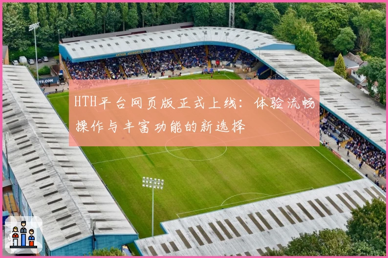 HTH平台网页版正式上线：体验流畅操作与丰富功能的新选择
