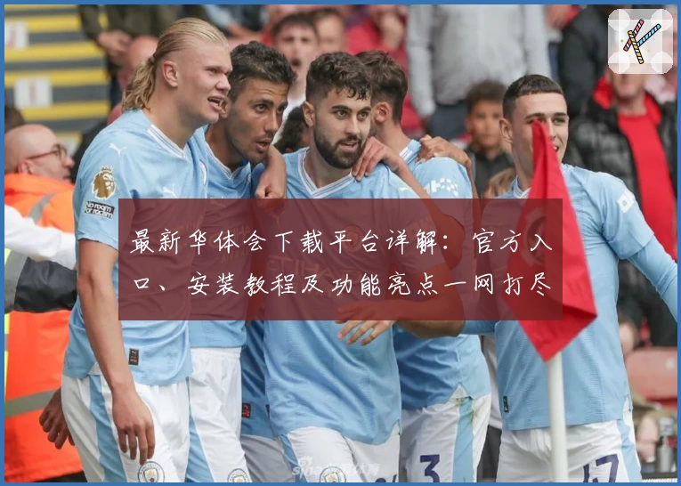 最新华体会下载平台详解：官方入口、安装教程及功能亮点一网打尽