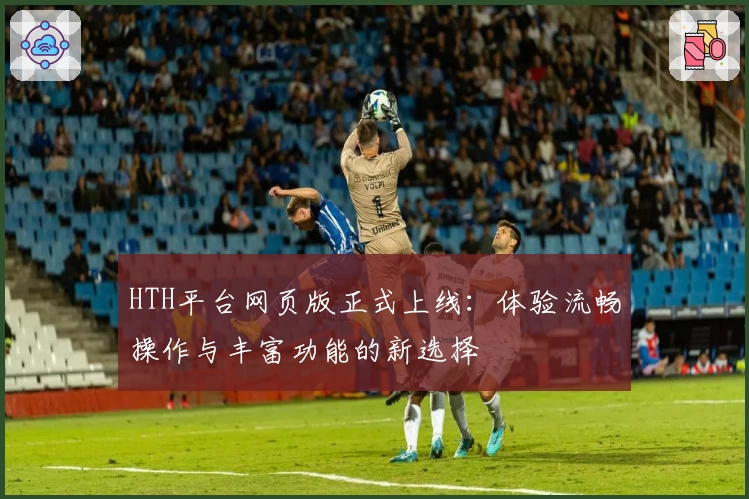 HTH平台网页版正式上线：体验流畅操作与丰富功能的新选择