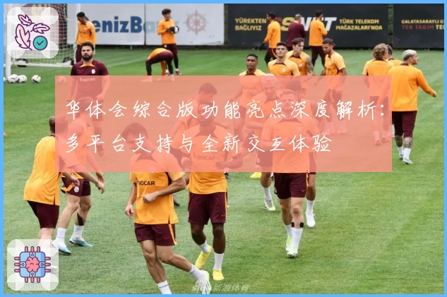 华体会综合版功能亮点深度解析：多平台支持与全新交互体验