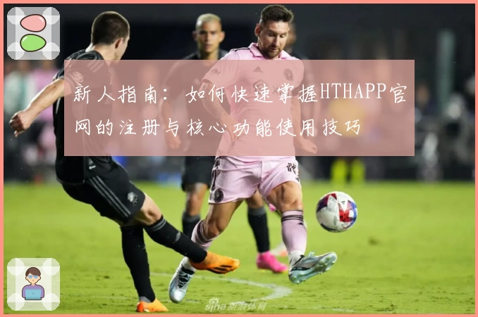 新人指南：如何快速掌握HTHAPP官网的注册与核心功能使用技巧