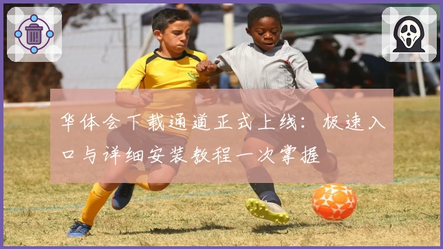 华体会下载通道正式上线：极速入口与详细安装教程一次掌握