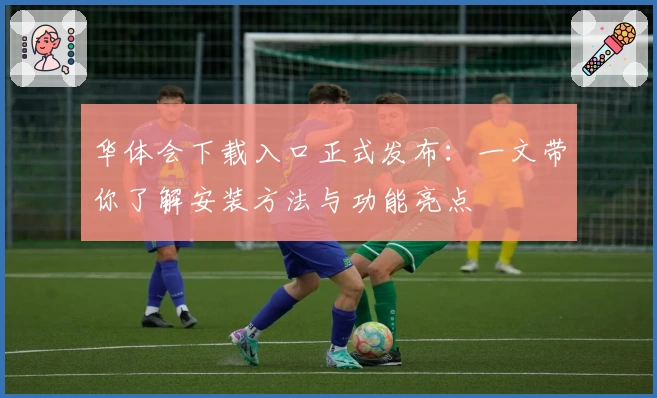 华体会下载入口正式发布：一文带你了解安装方法与功能亮点