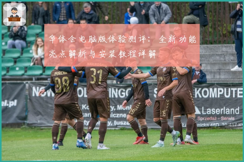 华体会电脑版体验测评：全新功能亮点解析与安装教程详解