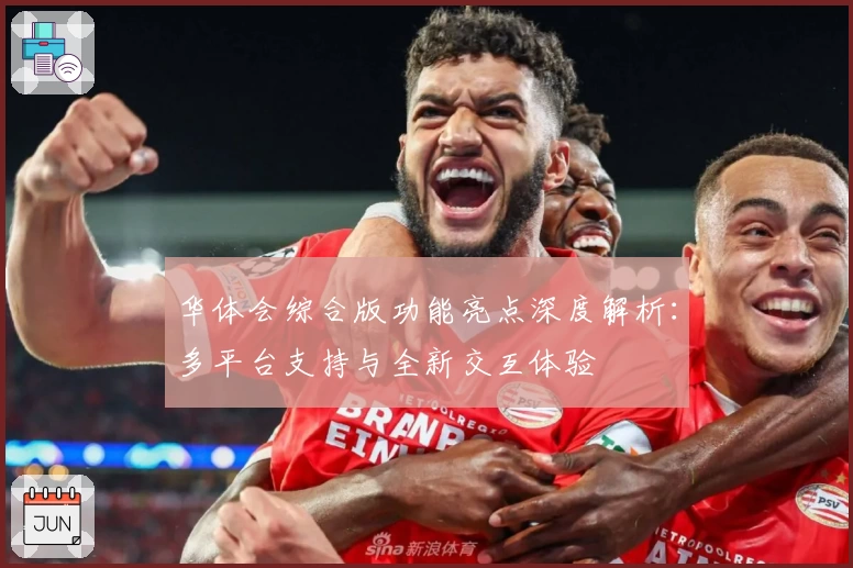 华体会综合版功能亮点深度解析：多平台支持与全新交互体验